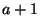 $ а +1$