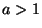 $ а >1$