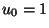 $ u_0=1 $